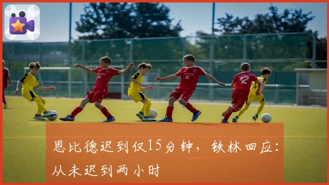 恩比德迟到仅15分钟，铁林回应：从未迟到两小时