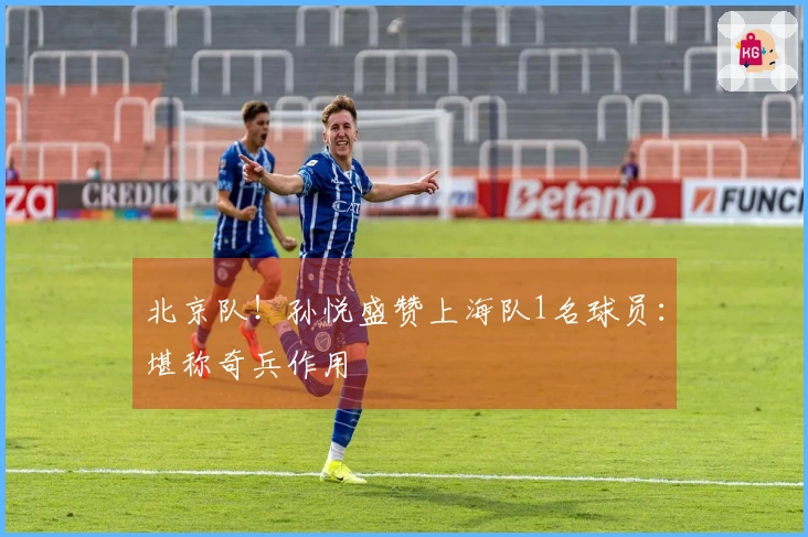 北京队！孙悦盛赞上海队1名球员：堪称奇兵作用